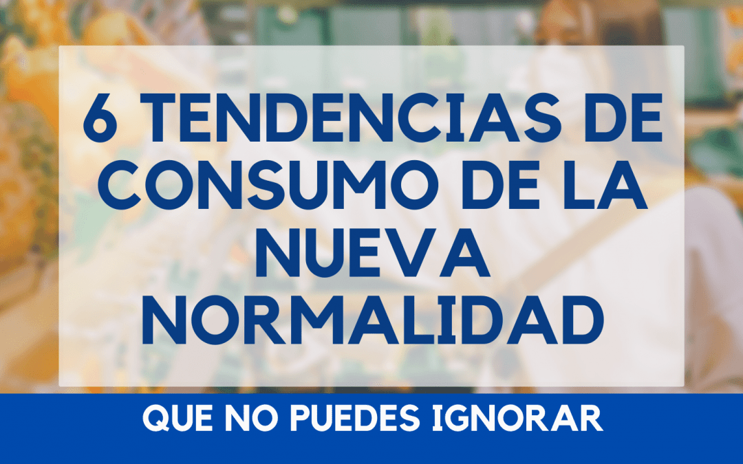 6 Tendencias de consumo de la nueva normalidad que no puedes ignorar